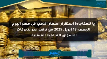 يا للمفاجأة! استقرار أسعار الذهب في مصر اليوم الجمعة 18 أبريل 2025 مع ترقب حذر لتحركات الأسواق العالمية المتقلبة.